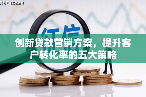 梨树县创新贷款营销方案，提升客户转化率的五大策略