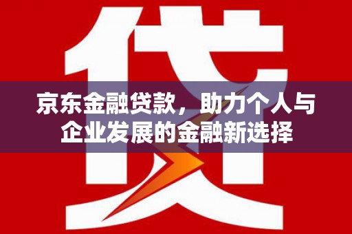 梨树县京东金融贷款，助力个人与企业发展的金融新选择