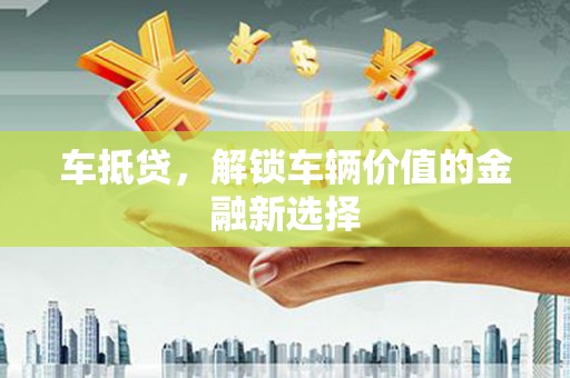 梨树县车抵贷，解锁车辆价值的金融新选择
