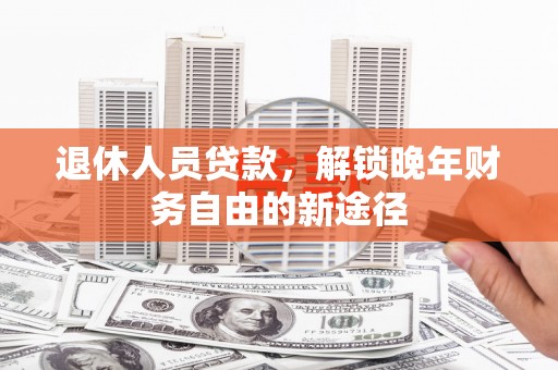 梨树县退休人员贷款，解锁晚年财务自由的新途径