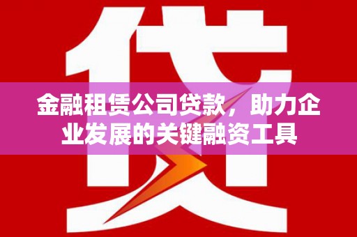 梨树县金融租赁公司贷款，助力企业发展的关键融资工具