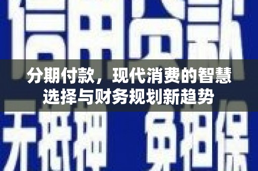 梨树县分期付款，现代消费的智慧选择与财务规划新趋势