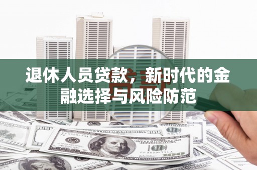梨树县退休人员贷款，新时代的金融选择与风险防范