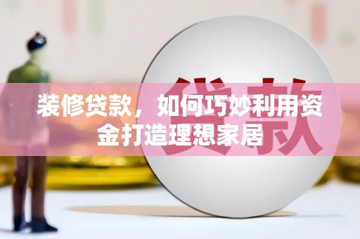 梨树县装修贷款，如何巧妙利用资金打造理想家居