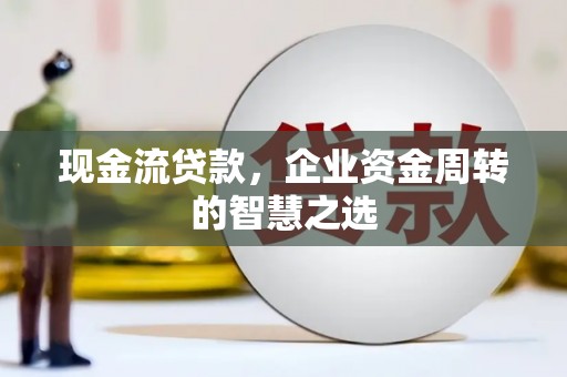 梨树县现金流贷款，企业资金周转的智慧之选