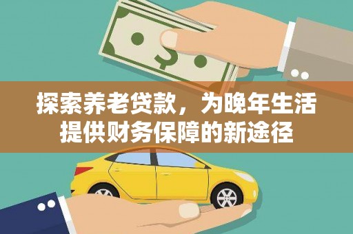 梨树县探索养老贷款，为晚年生活提供财务保障的新途径