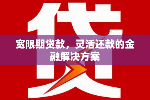 梨树县宽限期贷款，灵活还款的金融解决方案