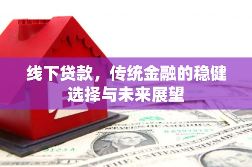 梨树县线下贷款，传统金融的稳健选择与未来展望
