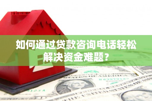 梨树县如何通过贷款咨询电话轻松解决资金难题？
