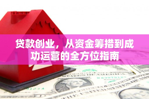 梨树县贷款创业，从资金筹措到成功运营的全方位指南