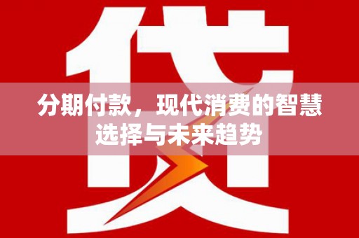 梨树县分期付款，现代消费的智慧选择与未来趋势