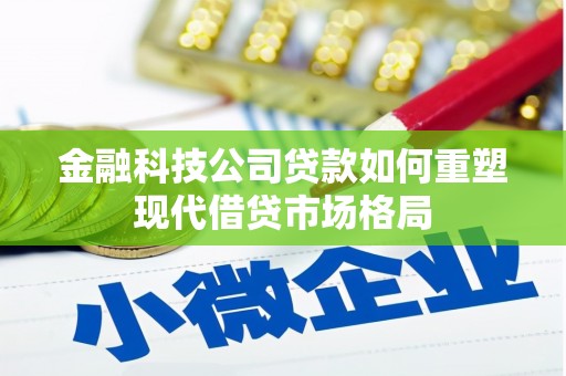 梨树县金融科技公司贷款如何重塑现代借贷市场格局