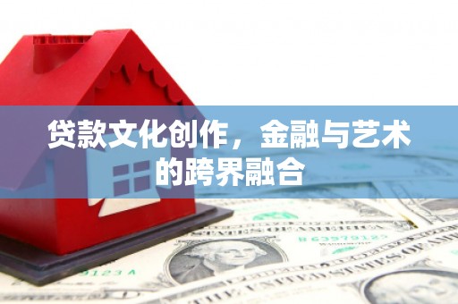 梨树县贷款文化创作，金融与艺术的跨界融合