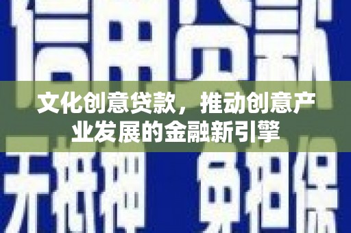 梨树县文化创意贷款，推动创意产业发展的金融新引擎