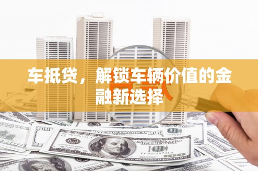 梨树县车抵贷，解锁车辆价值的金融新选择