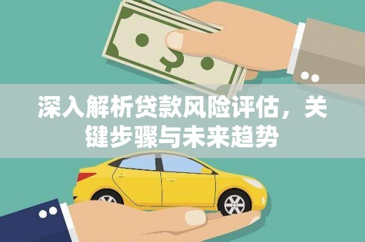 梨树县深入解析贷款风险评估，关键步骤与未来趋势