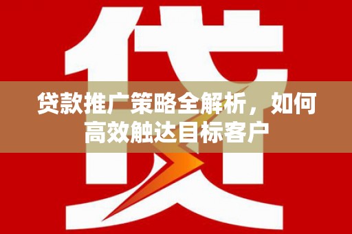 梨树县贷款推广策略全解析，如何高效触达目标客户
