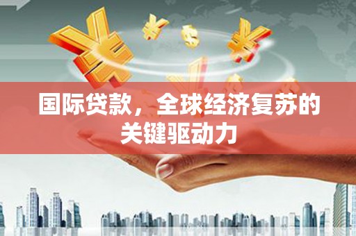 梨树县国际贷款，全球经济复苏的关键驱动力