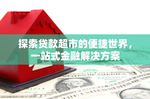 梨树县探索贷款超市的便捷世界，一站式金融解决方案
