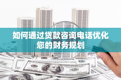 梨树县如何通过贷款咨询电话优化您的财务规划