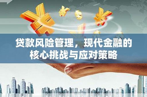 梨树县贷款风险管理，现代金融的核心挑战与应对策略