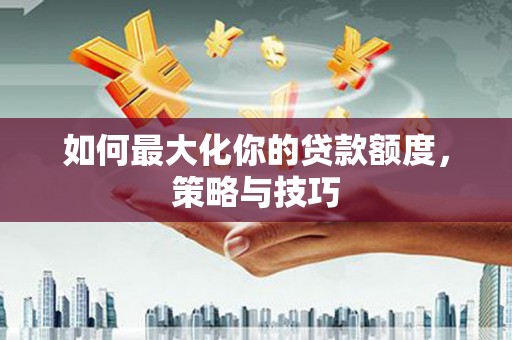 梨树县如何最大化你的贷款额度，策略与技巧