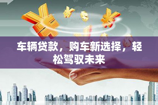 梨树县车辆贷款，购车新选择，轻松驾驭未来