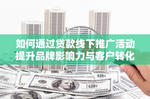 梨树县如何通过贷款线下推广活动提升品牌影响力与客户转化率