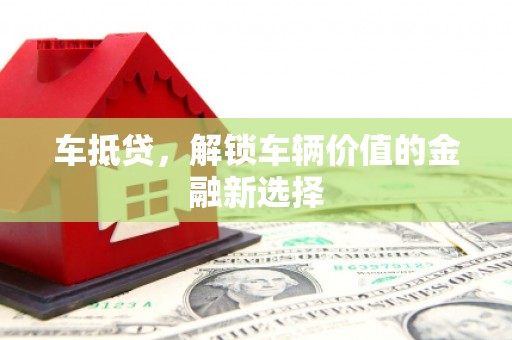 梨树县车抵贷，解锁车辆价值的金融新选择