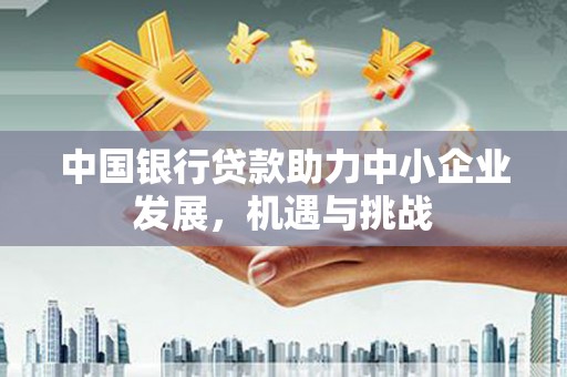 梨树县中国银行贷款助力中小企业发展，机遇与挑战