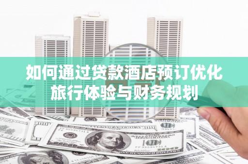 梨树县如何通过贷款酒店预订优化旅行体验与财务规划