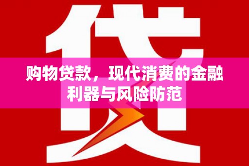 梨树县购物贷款，现代消费的金融利器与风险防范