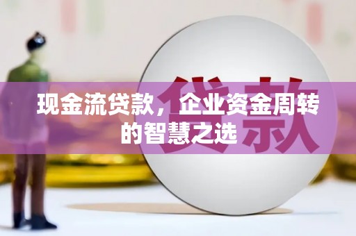 梨树县现金流贷款，企业资金周转的智慧之选
