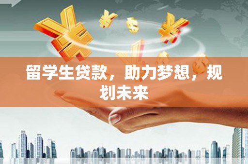 梨树县留学生贷款，助力梦想，规划未来