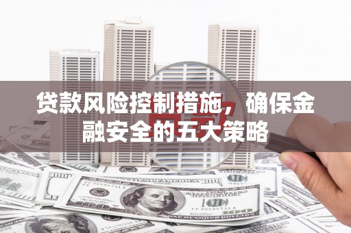 梨树县贷款风险控制措施，确保金融安全的五大策略