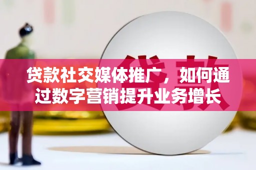 梨树县贷款社交媒体推广，如何通过数字营销提升业务增长