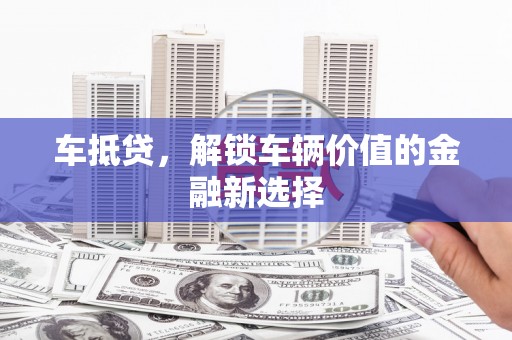 梨树县车抵贷，解锁车辆价值的金融新选择