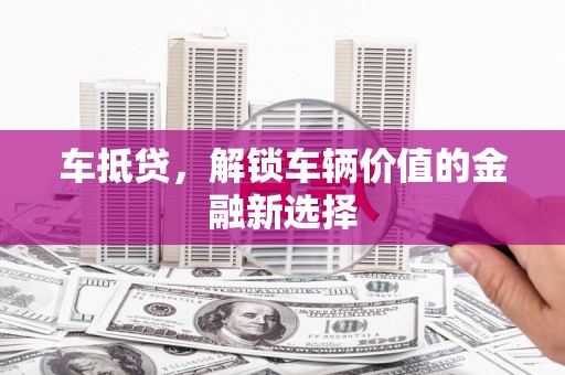 梨树县车抵贷，解锁车辆价值的金融新选择