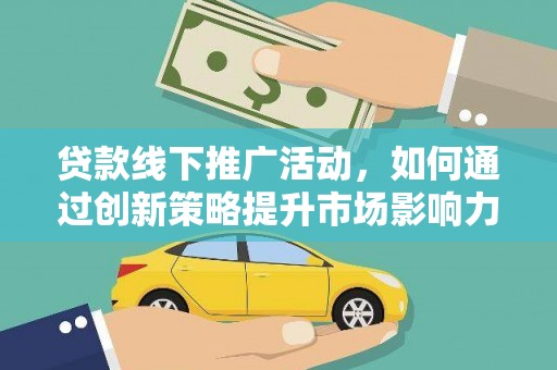 梨树县贷款线下推广活动，如何通过创新策略提升市场影响力