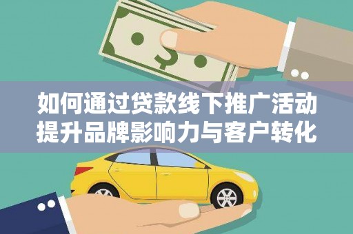 梨树县如何通过贷款线下推广活动提升品牌影响力与客户转化率