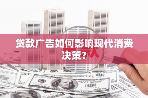 梨树县贷款广告如何影响现代消费决策？