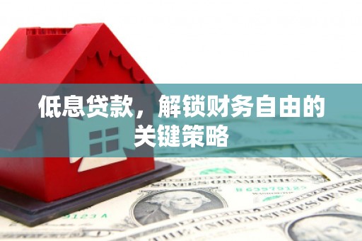 梨树县低息贷款，解锁财务自由的关键策略
