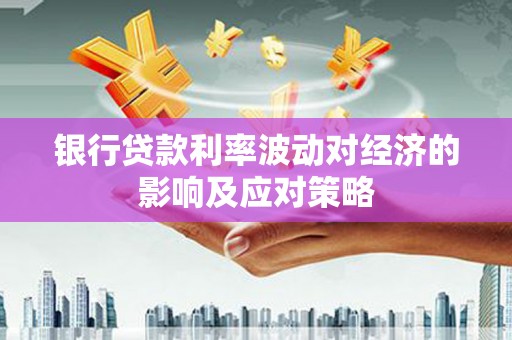 梨树县银行贷款利率波动对经济的影响及应对策略