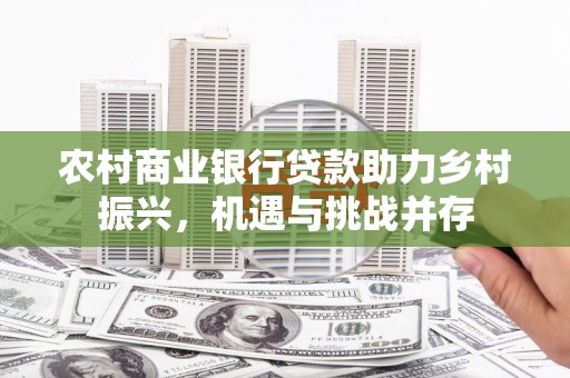 梨树县农村商业银行贷款助力乡村振兴，机遇与挑战并存