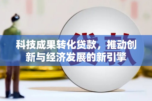 梨树县科技成果转化贷款，推动创新与经济发展的新引擎