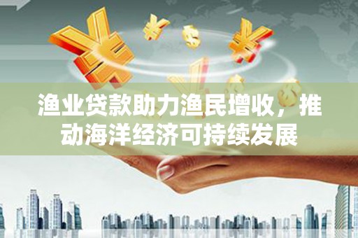 梨树县渔业贷款助力渔民增收，推动海洋经济可持续发展