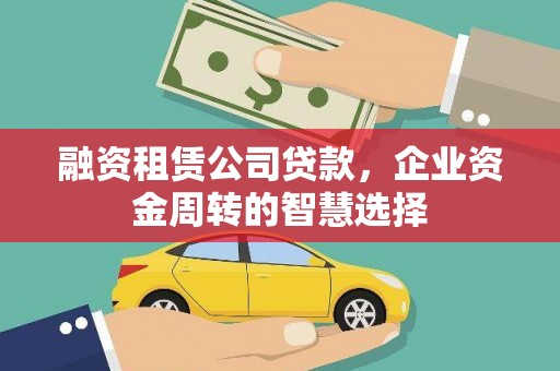 梨树县融资租赁公司贷款，企业资金周转的智慧选择