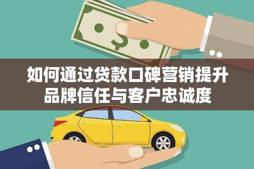 梨树县如何通过贷款口碑营销提升品牌信任与客户忠诚度