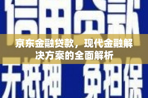 梨树县京东金融贷款，现代金融解决方案的全面解析