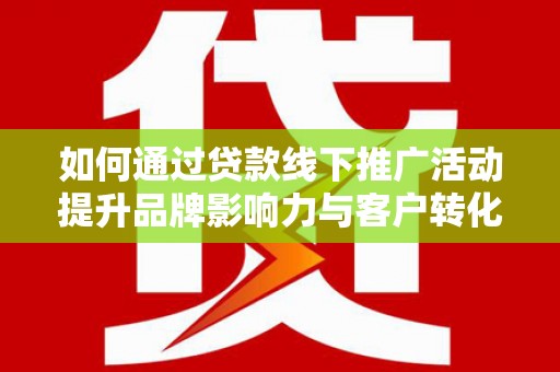 梨树县如何通过贷款线下推广活动提升品牌影响力与客户转化率